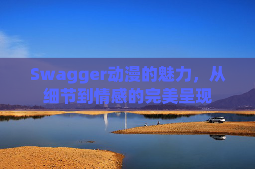 Swagger动漫的魅力，从细节到情感的完美呈现